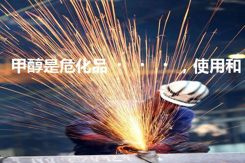 甲醇是?；?，使用和處理要小心啦！